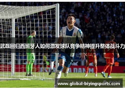 武磊回归西班牙人如何激发球队竞争精神提升整体战斗力