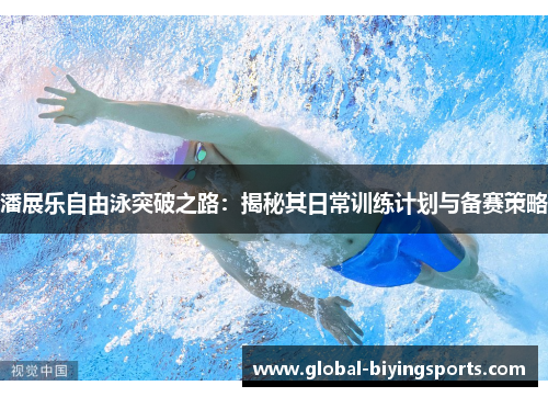 潘展乐自由泳突破之路：揭秘其日常训练计划与备赛策略