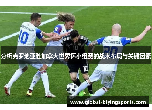 分析克罗地亚胜加拿大世界杯小组赛的战术布局与关键因素