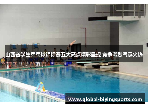 山西省学生乒乓球锦标赛五大亮点精彩呈现 竞争激烈气氛火热