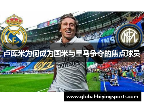 卢库米为何成为国米与皇马争夺的焦点球员