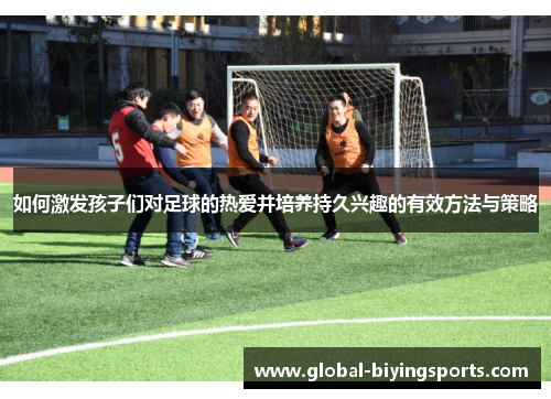 如何激发孩子们对足球的热爱并培养持久兴趣的有效方法与策略