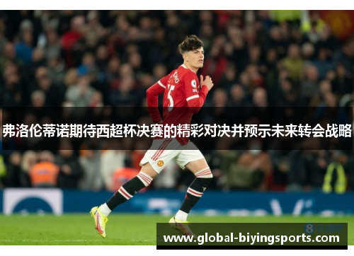 弗洛伦蒂诺期待西超杯决赛的精彩对决并预示未来转会战略