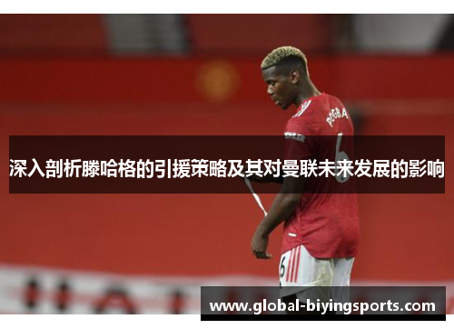 深入剖析滕哈格的引援策略及其对曼联未来发展的影响