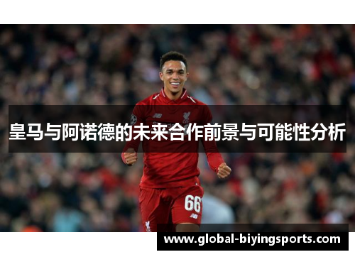 皇马与阿诺德的未来合作前景与可能性分析