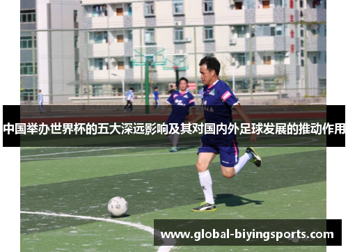 中国举办世界杯的五大深远影响及其对国内外足球发展的推动作用