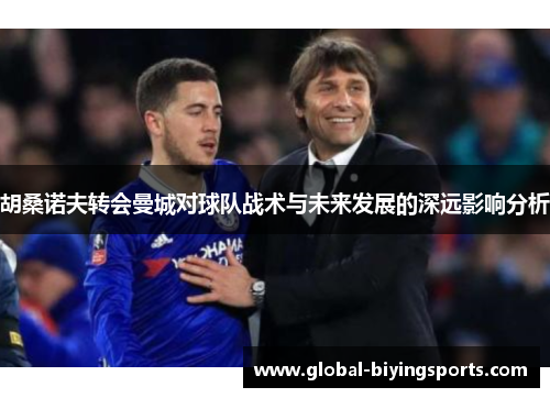 胡桑诺夫转会曼城对球队战术与未来发展的深远影响分析