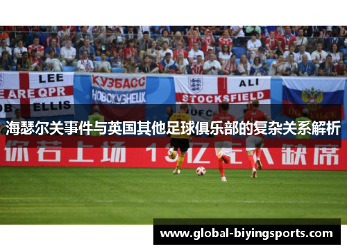 海瑟尔关事件与英国其他足球俱乐部的复杂关系解析 海瑟尔关事件与英国其他足球俱乐部的复杂关系解析