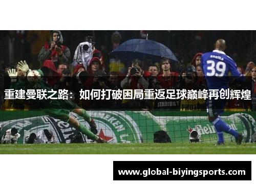 重建曼联之路:如何打破困局重返足球巅峰再创辉煌 重建曼联之路:如何打破困局重返足球巅峰再创辉煌
