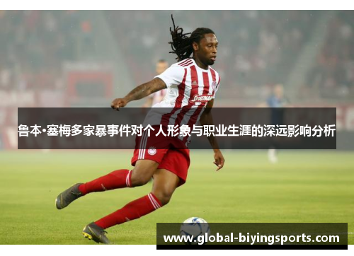 鲁本·塞梅多家暴事件对个人形象与职业生涯的深远影响分析