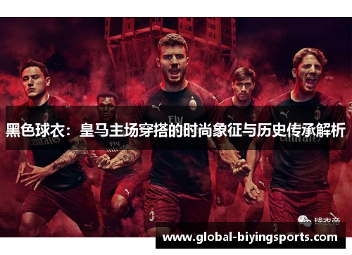 黑色球衣：皇马主场穿搭的时尚象征与历史传承解析