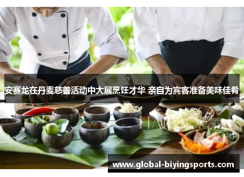 安赛龙在丹麦慈善活动中大展烹饪才华 亲自为宾客准备美味佳肴