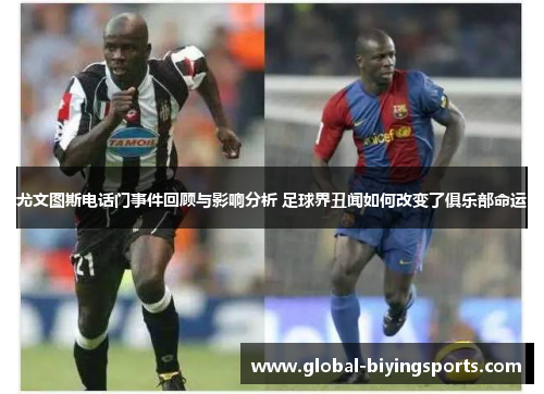 尤文图斯电话门事件回顾与影响分析 足球界丑闻如何改变了俱乐部命运